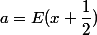 a = E(x + \dfrac{1}{2}) 